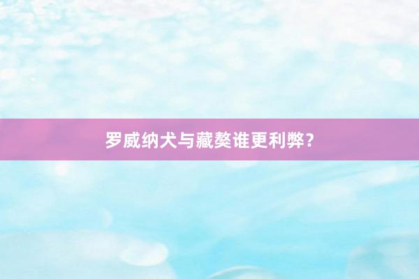 罗威纳犬与藏獒谁更利弊？